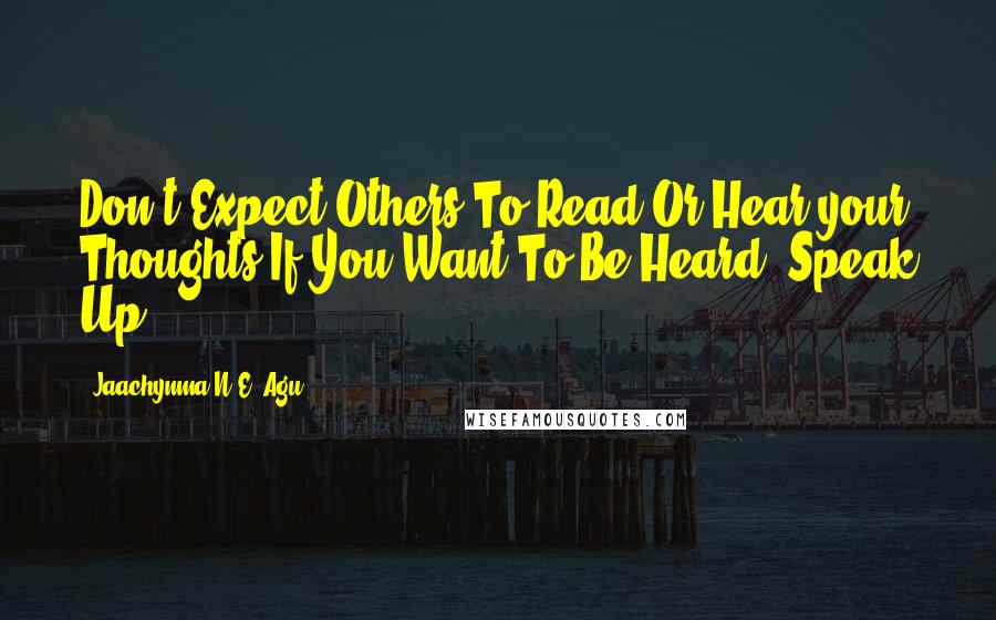 Jaachynma N.E. Agu Quotes: Don't Expect Others To Read Or Hear your Thoughts.If You Want To Be Heard, Speak Up!
