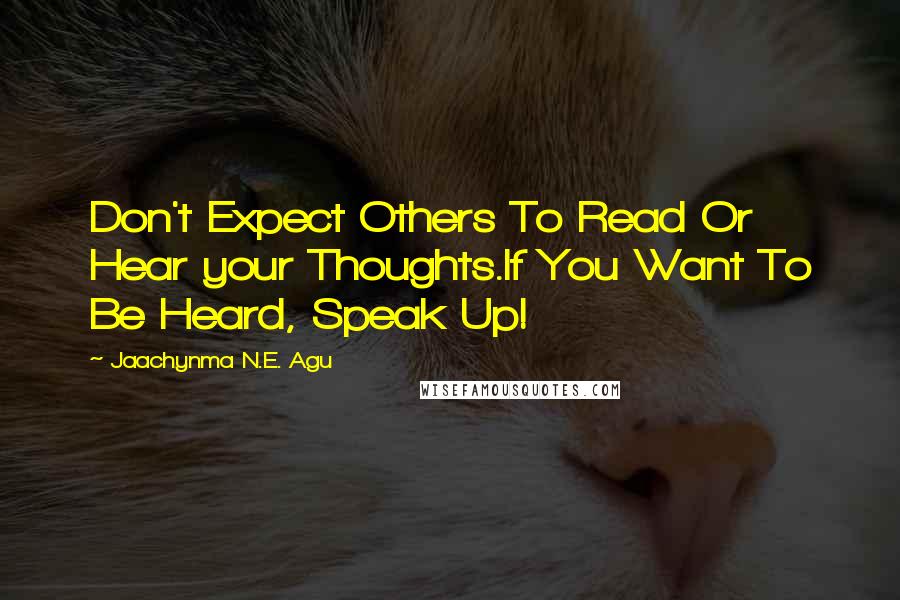 Jaachynma N.E. Agu Quotes: Don't Expect Others To Read Or Hear your Thoughts.If You Want To Be Heard, Speak Up!