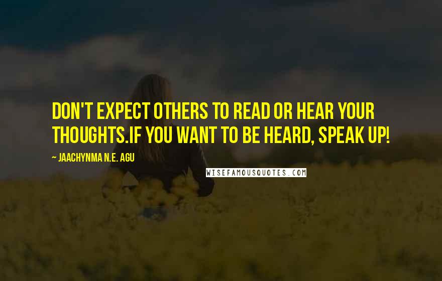 Jaachynma N.E. Agu Quotes: Don't Expect Others To Read Or Hear your Thoughts.If You Want To Be Heard, Speak Up!