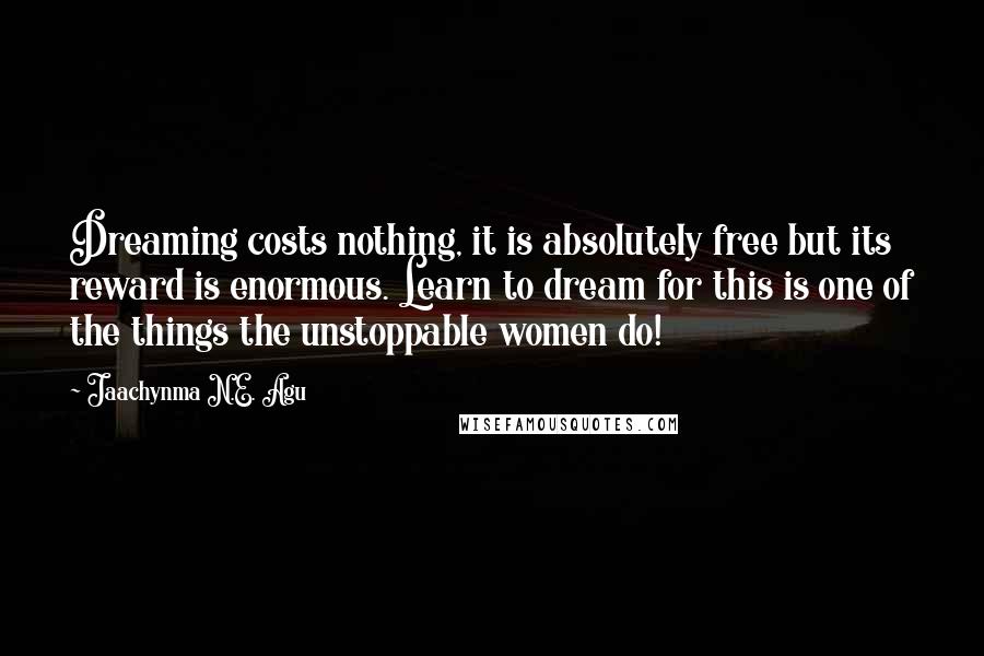 Jaachynma N.E. Agu Quotes: Dreaming costs nothing, it is absolutely free but its reward is enormous. Learn to dream for this is one of the things the unstoppable women do!