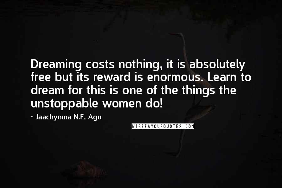 Jaachynma N.E. Agu Quotes: Dreaming costs nothing, it is absolutely free but its reward is enormous. Learn to dream for this is one of the things the unstoppable women do!