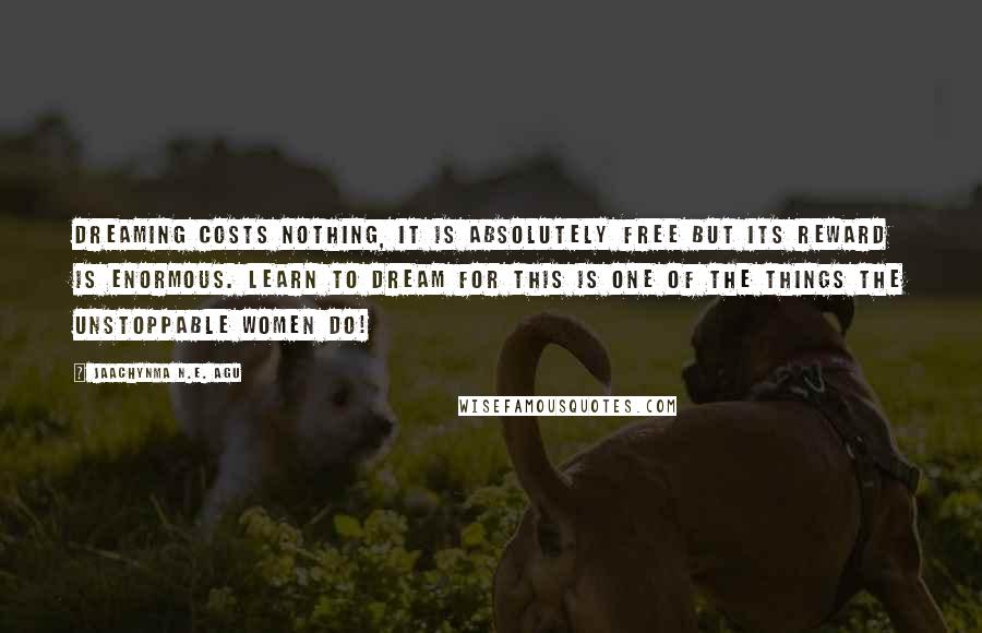 Jaachynma N.E. Agu Quotes: Dreaming costs nothing, it is absolutely free but its reward is enormous. Learn to dream for this is one of the things the unstoppable women do!