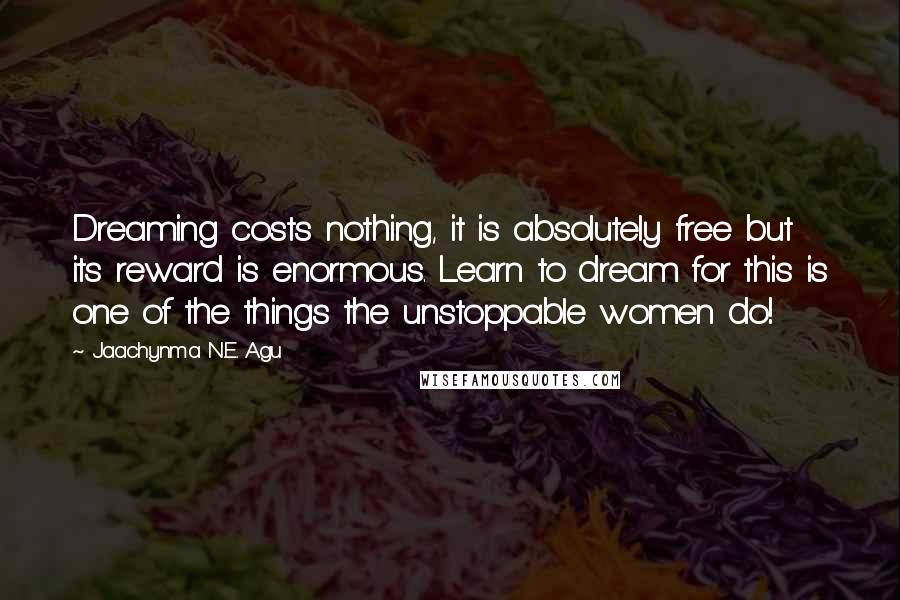 Jaachynma N.E. Agu Quotes: Dreaming costs nothing, it is absolutely free but its reward is enormous. Learn to dream for this is one of the things the unstoppable women do!