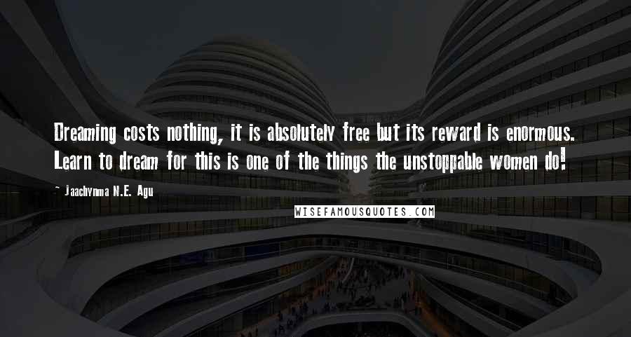 Jaachynma N.E. Agu Quotes: Dreaming costs nothing, it is absolutely free but its reward is enormous. Learn to dream for this is one of the things the unstoppable women do!