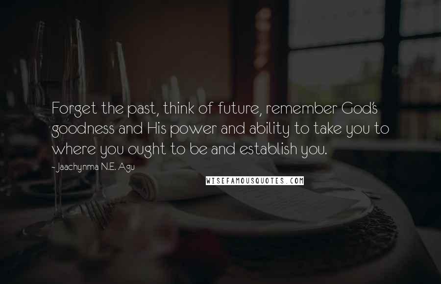 Jaachynma N.E. Agu Quotes: Forget the past, think of future, remember God's goodness and His power and ability to take you to where you ought to be and establish you.