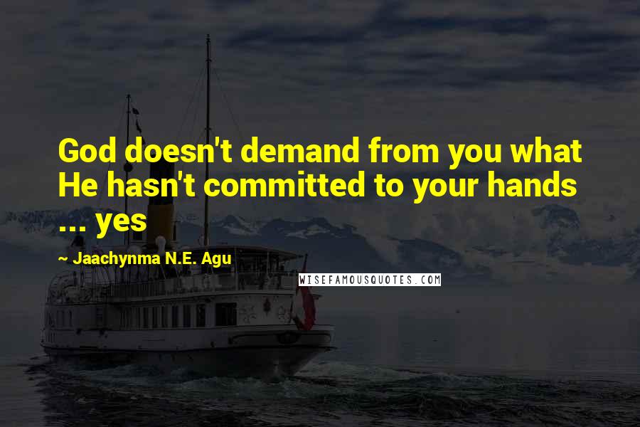 Jaachynma N.E. Agu Quotes: God doesn't demand from you what He hasn't committed to your hands ... yes