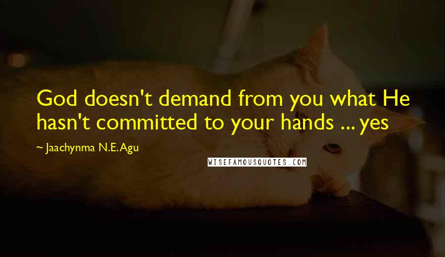 Jaachynma N.E. Agu Quotes: God doesn't demand from you what He hasn't committed to your hands ... yes