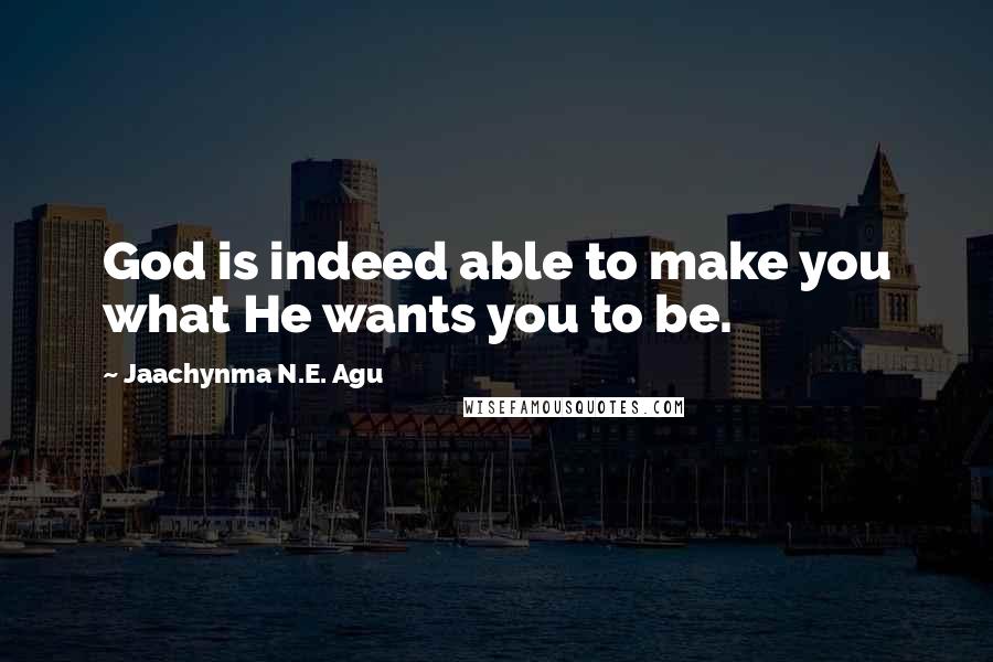 Jaachynma N.E. Agu Quotes: God is indeed able to make you what He wants you to be.