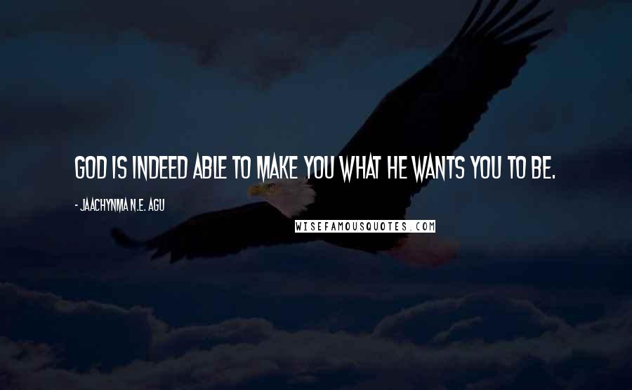 Jaachynma N.E. Agu Quotes: God is indeed able to make you what He wants you to be.