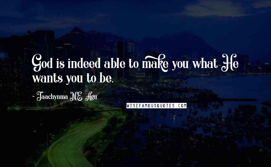 Jaachynma N.E. Agu Quotes: God is indeed able to make you what He wants you to be.