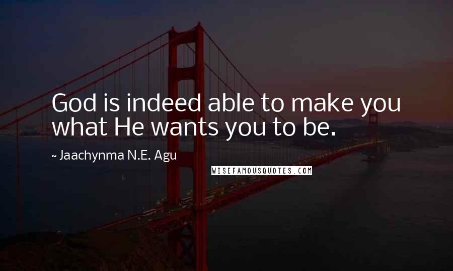 Jaachynma N.E. Agu Quotes: God is indeed able to make you what He wants you to be.