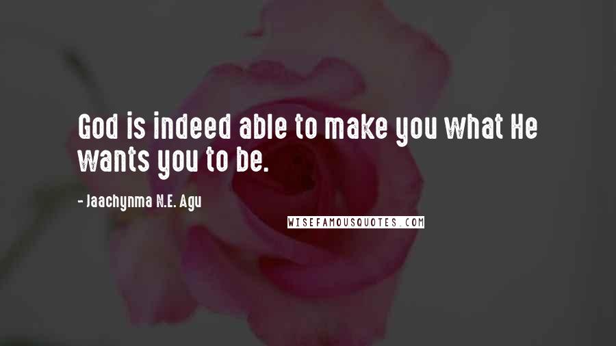 Jaachynma N.E. Agu Quotes: God is indeed able to make you what He wants you to be.