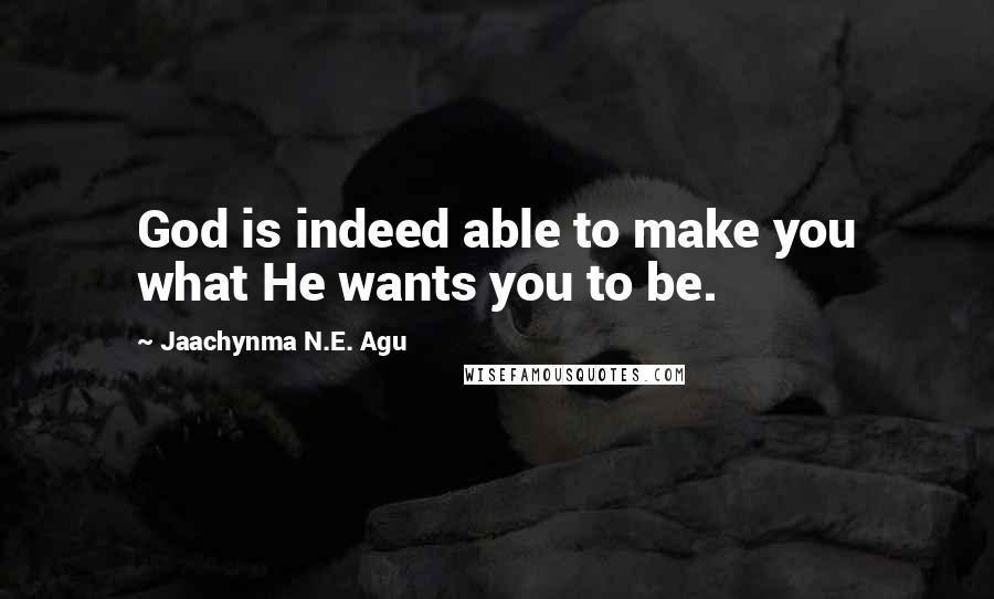 Jaachynma N.E. Agu Quotes: God is indeed able to make you what He wants you to be.