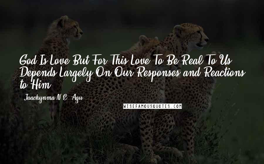 Jaachynma N.E. Agu Quotes: God Is Love But For This Love To Be Real To Us Depends Largely On Our Responses and Reactions to Him.