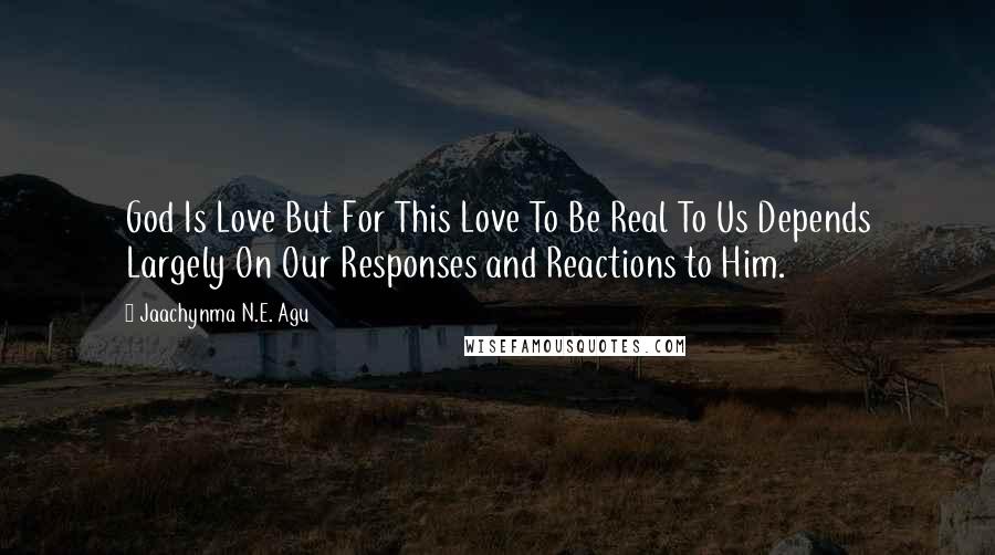 Jaachynma N.E. Agu Quotes: God Is Love But For This Love To Be Real To Us Depends Largely On Our Responses and Reactions to Him.