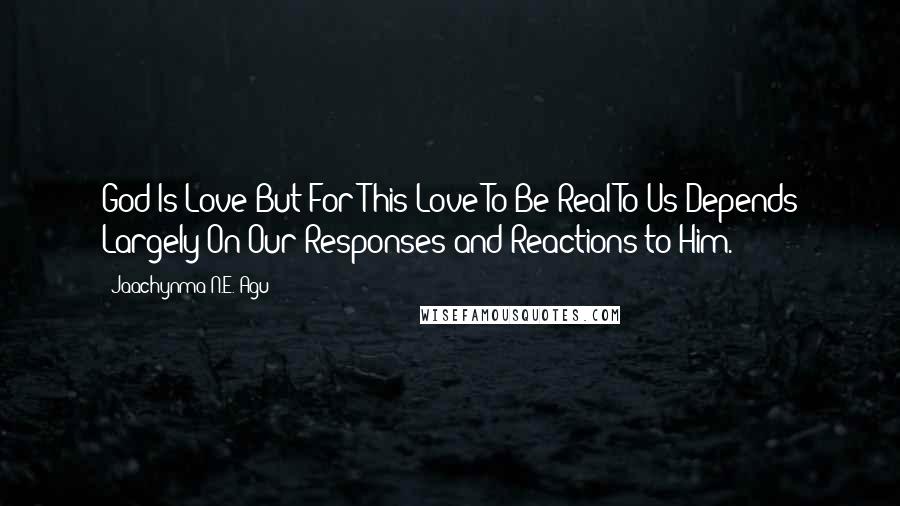 Jaachynma N.E. Agu Quotes: God Is Love But For This Love To Be Real To Us Depends Largely On Our Responses and Reactions to Him.