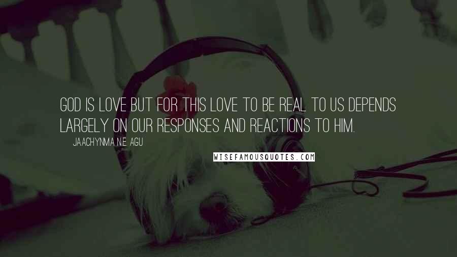 Jaachynma N.E. Agu Quotes: God Is Love But For This Love To Be Real To Us Depends Largely On Our Responses and Reactions to Him.