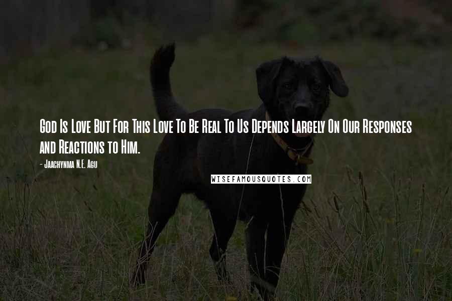 Jaachynma N.E. Agu Quotes: God Is Love But For This Love To Be Real To Us Depends Largely On Our Responses and Reactions to Him.