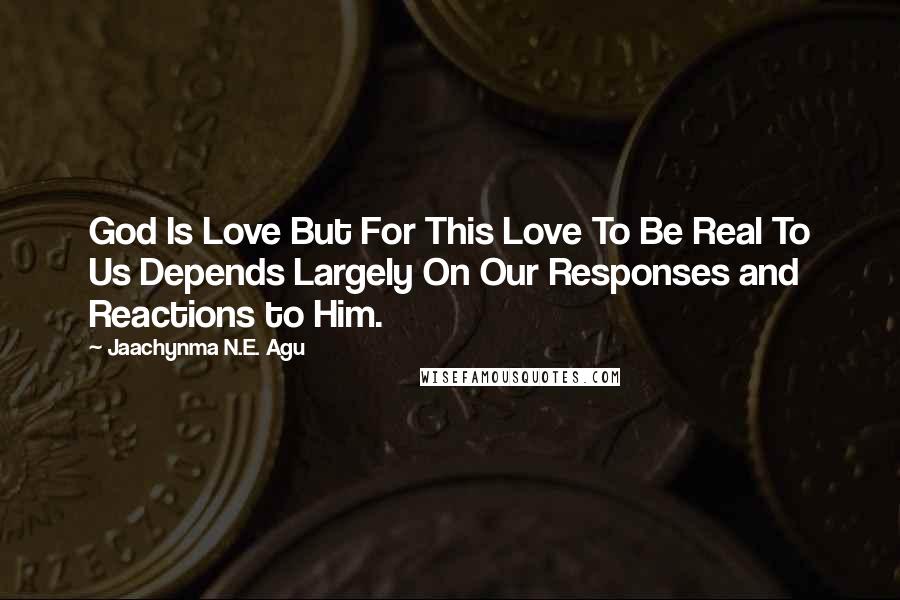 Jaachynma N.E. Agu Quotes: God Is Love But For This Love To Be Real To Us Depends Largely On Our Responses and Reactions to Him.