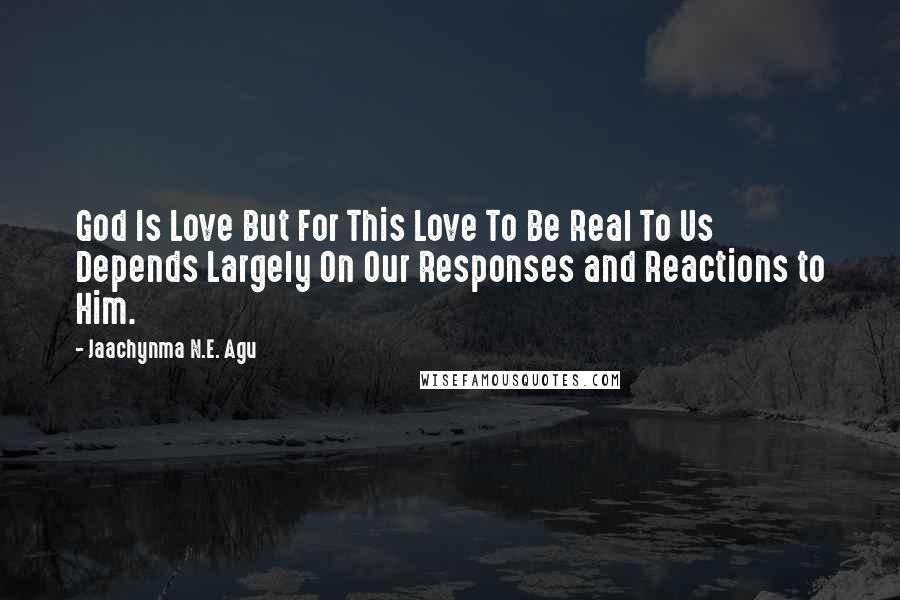 Jaachynma N.E. Agu Quotes: God Is Love But For This Love To Be Real To Us Depends Largely On Our Responses and Reactions to Him.