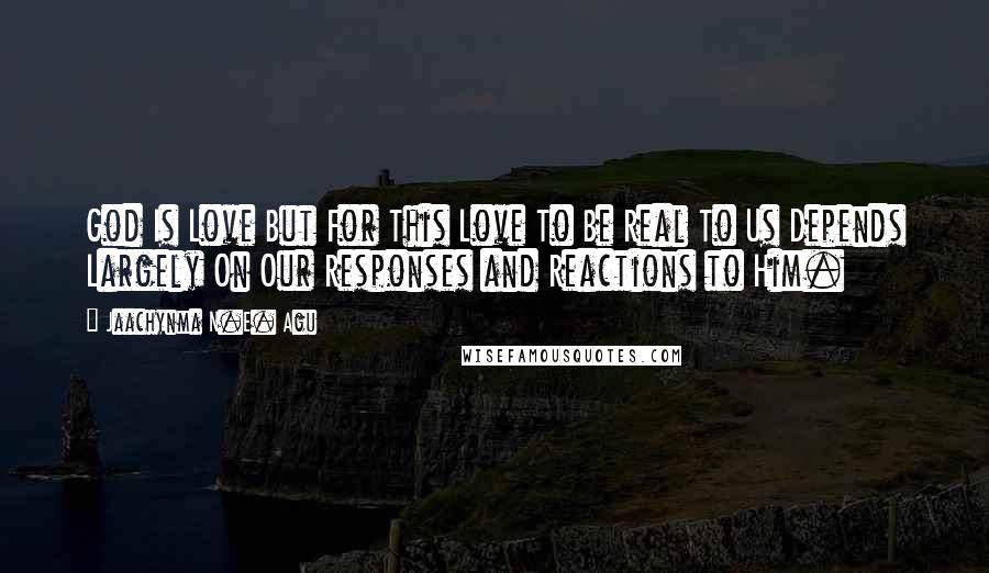 Jaachynma N.E. Agu Quotes: God Is Love But For This Love To Be Real To Us Depends Largely On Our Responses and Reactions to Him.