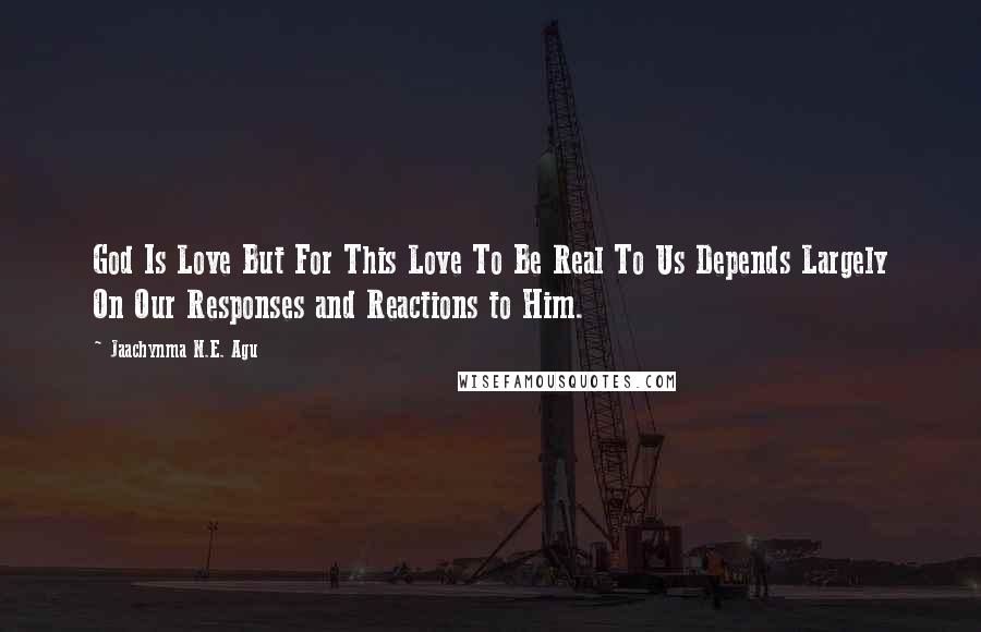 Jaachynma N.E. Agu Quotes: God Is Love But For This Love To Be Real To Us Depends Largely On Our Responses and Reactions to Him.