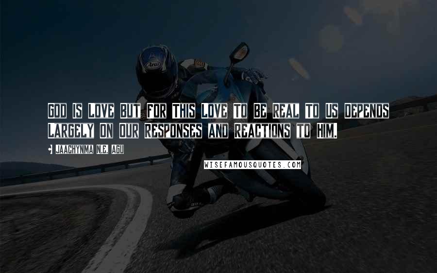 Jaachynma N.E. Agu Quotes: God Is Love But For This Love To Be Real To Us Depends Largely On Our Responses and Reactions to Him.