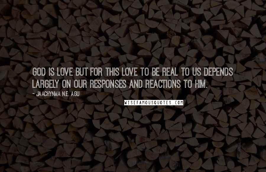 Jaachynma N.E. Agu Quotes: God Is Love But For This Love To Be Real To Us Depends Largely On Our Responses and Reactions to Him.