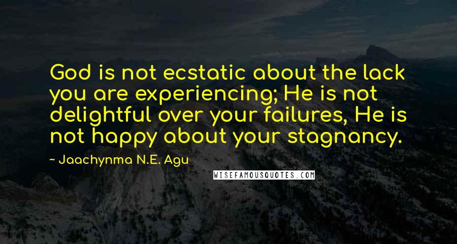 Jaachynma N.E. Agu Quotes: God is not ecstatic about the lack you are experiencing; He is not delightful over your failures, He is not happy about your stagnancy.