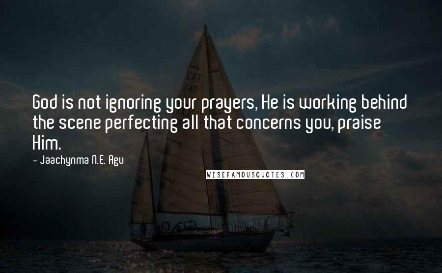 Jaachynma N.E. Agu Quotes: God is not ignoring your prayers, He is working behind the scene perfecting all that concerns you, praise Him.