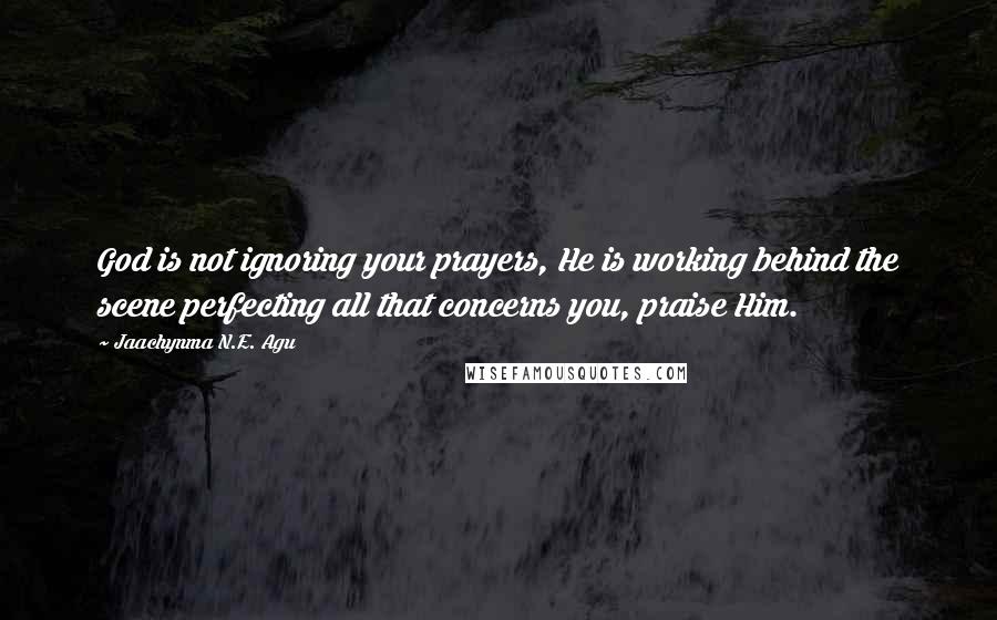 Jaachynma N.E. Agu Quotes: God is not ignoring your prayers, He is working behind the scene perfecting all that concerns you, praise Him.