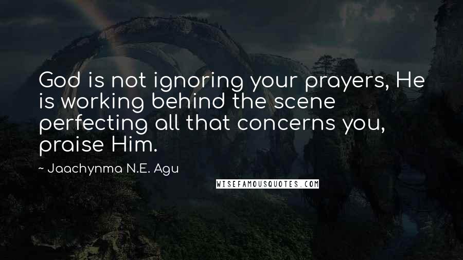 Jaachynma N.E. Agu Quotes: God is not ignoring your prayers, He is working behind the scene perfecting all that concerns you, praise Him.