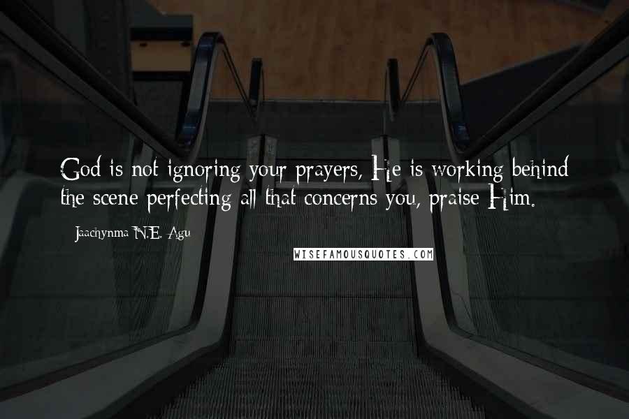 Jaachynma N.E. Agu Quotes: God is not ignoring your prayers, He is working behind the scene perfecting all that concerns you, praise Him.