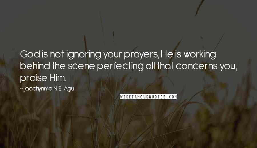 Jaachynma N.E. Agu Quotes: God is not ignoring your prayers, He is working behind the scene perfecting all that concerns you, praise Him.