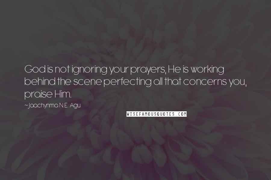 Jaachynma N.E. Agu Quotes: God is not ignoring your prayers, He is working behind the scene perfecting all that concerns you, praise Him.