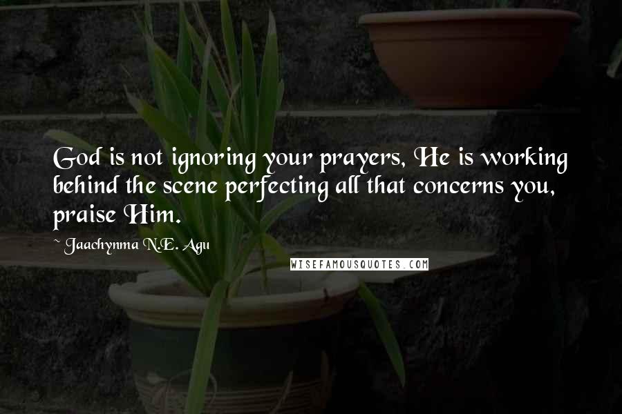 Jaachynma N.E. Agu Quotes: God is not ignoring your prayers, He is working behind the scene perfecting all that concerns you, praise Him.
