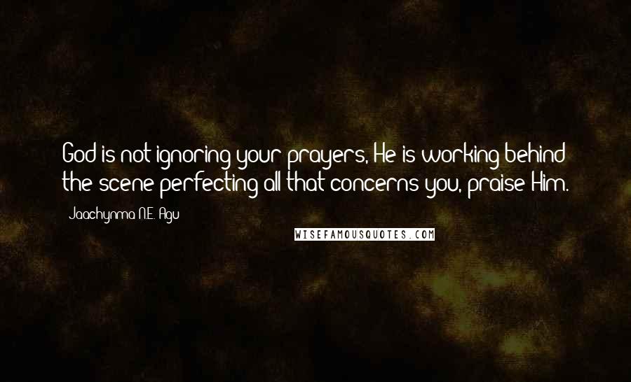 Jaachynma N.E. Agu Quotes: God is not ignoring your prayers, He is working behind the scene perfecting all that concerns you, praise Him.