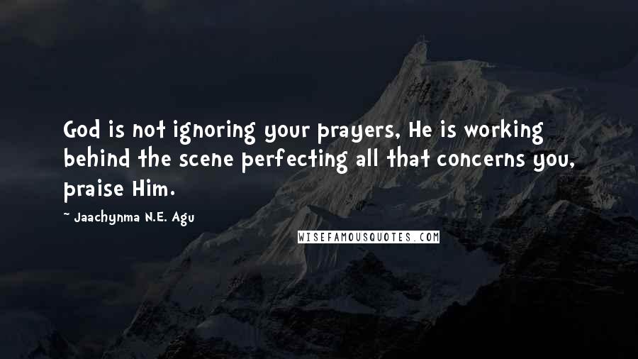 Jaachynma N.E. Agu Quotes: God is not ignoring your prayers, He is working behind the scene perfecting all that concerns you, praise Him.