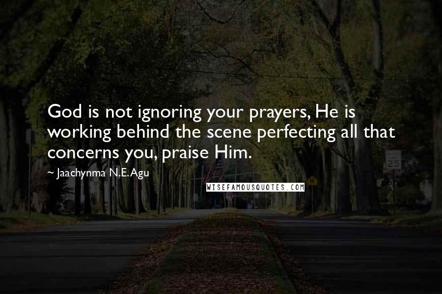 Jaachynma N.E. Agu Quotes: God is not ignoring your prayers, He is working behind the scene perfecting all that concerns you, praise Him.