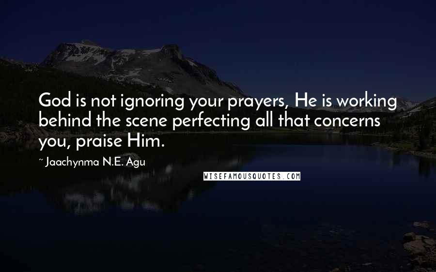 Jaachynma N.E. Agu Quotes: God is not ignoring your prayers, He is working behind the scene perfecting all that concerns you, praise Him.