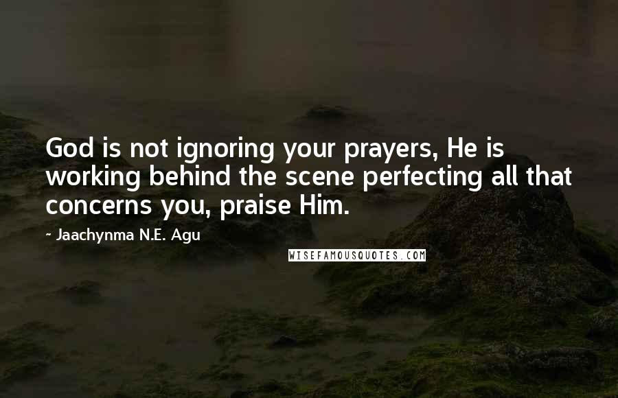 Jaachynma N.E. Agu Quotes: God is not ignoring your prayers, He is working behind the scene perfecting all that concerns you, praise Him.