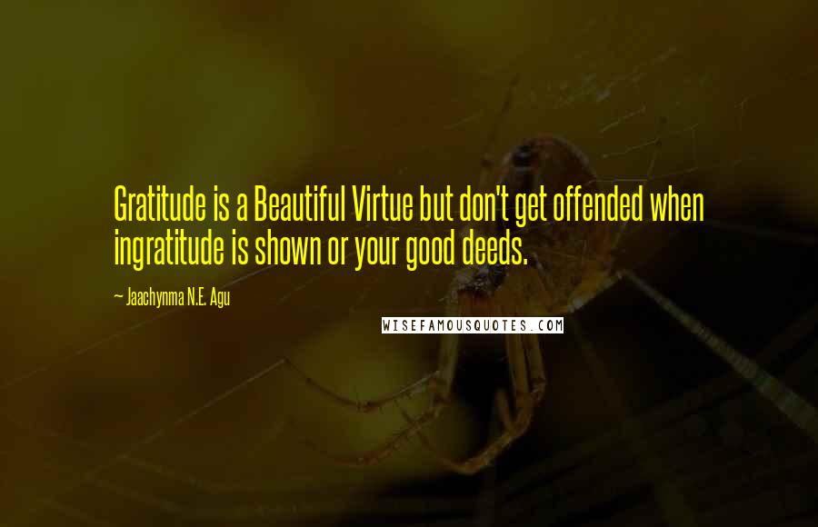 Jaachynma N.E. Agu Quotes: Gratitude is a Beautiful Virtue but don't get offended when ingratitude is shown or your good deeds.