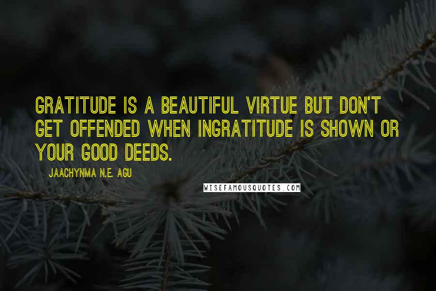 Jaachynma N.E. Agu Quotes: Gratitude is a Beautiful Virtue but don't get offended when ingratitude is shown or your good deeds.