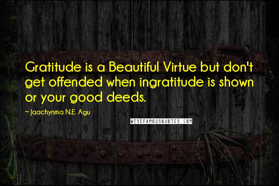 Jaachynma N.E. Agu Quotes: Gratitude is a Beautiful Virtue but don't get offended when ingratitude is shown or your good deeds.