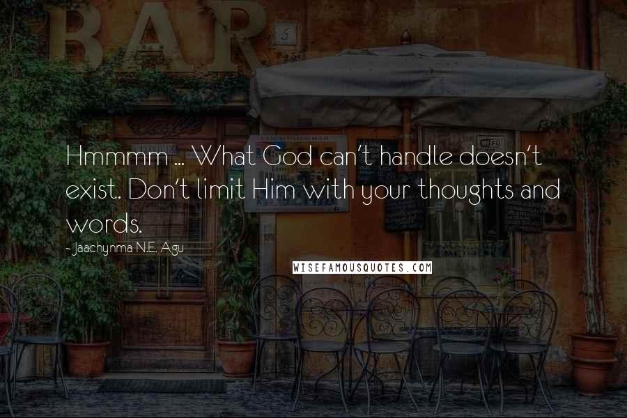 Jaachynma N.E. Agu Quotes: Hmmmm ... What God can't handle doesn't exist. Don't limit Him with your thoughts and words.