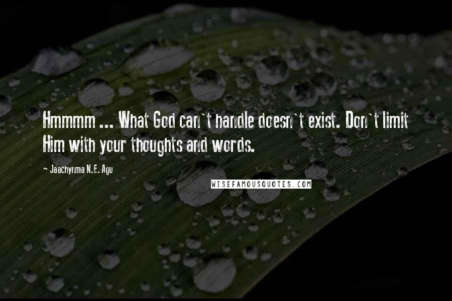 Jaachynma N.E. Agu Quotes: Hmmmm ... What God can't handle doesn't exist. Don't limit Him with your thoughts and words.