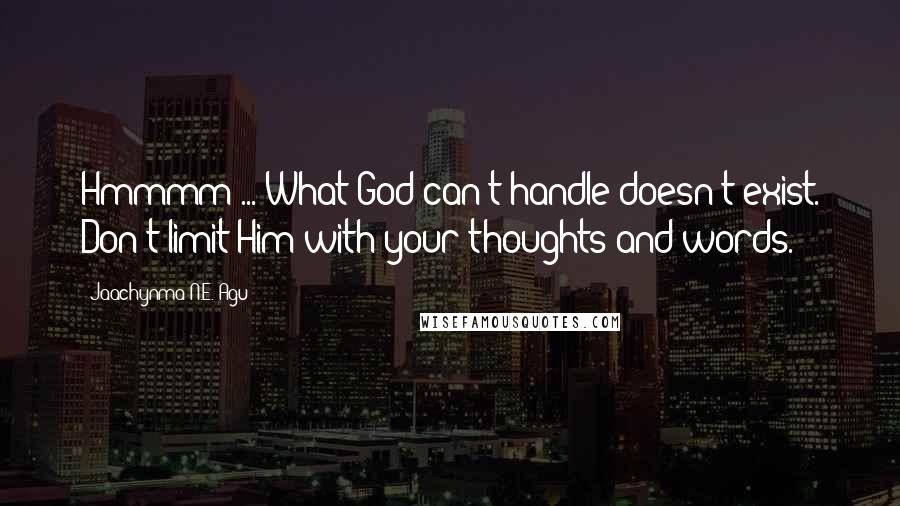 Jaachynma N.E. Agu Quotes: Hmmmm ... What God can't handle doesn't exist. Don't limit Him with your thoughts and words.