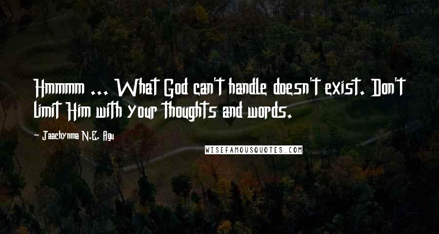 Jaachynma N.E. Agu Quotes: Hmmmm ... What God can't handle doesn't exist. Don't limit Him with your thoughts and words.