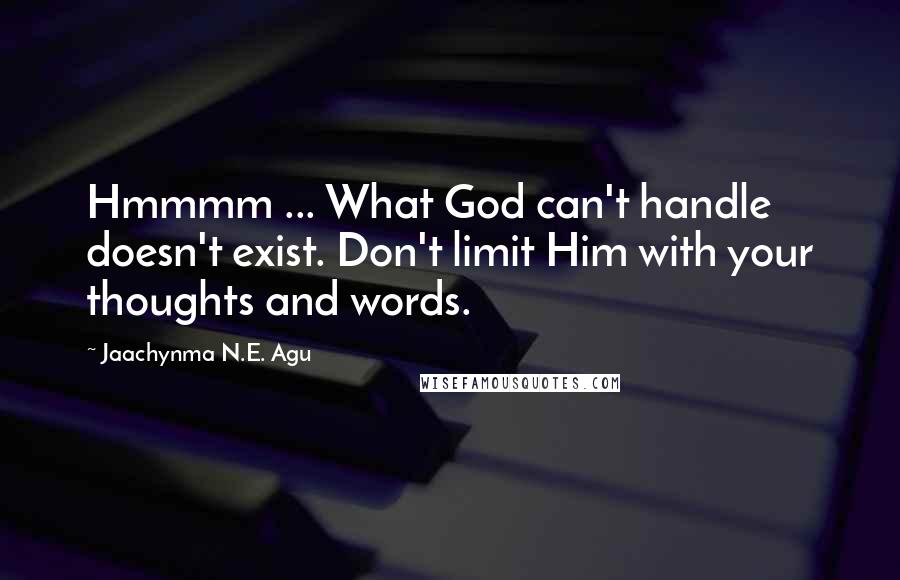 Jaachynma N.E. Agu Quotes: Hmmmm ... What God can't handle doesn't exist. Don't limit Him with your thoughts and words.