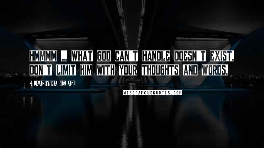 Jaachynma N.E. Agu Quotes: Hmmmm ... What God can't handle doesn't exist. Don't limit Him with your thoughts and words.